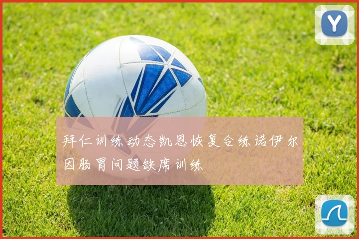 拜仁训练动态凯恩恢复合练诺伊尔因肠胃问题缺席训练