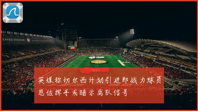英媒称切尔西计划引进即战力球员恩佐挥手或暗示离队信号
