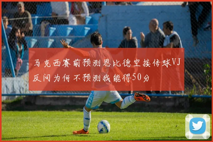 马克西赛前预测恩比德空接传球VJ反问为何不预测我能得50分