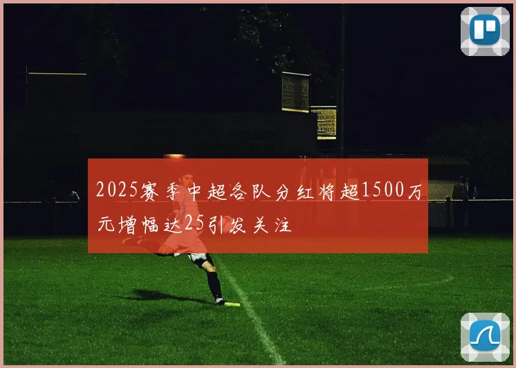 2025赛季中超各队分红将超1500万元增幅达25引发关注
