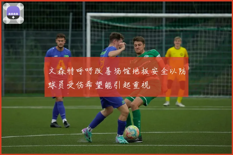 文森特呼吁改善场馆地板安全以防球员受伤希望能引起重视