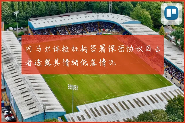 内马尔体检机构签署保密协议目击者透露其情绪低落情况