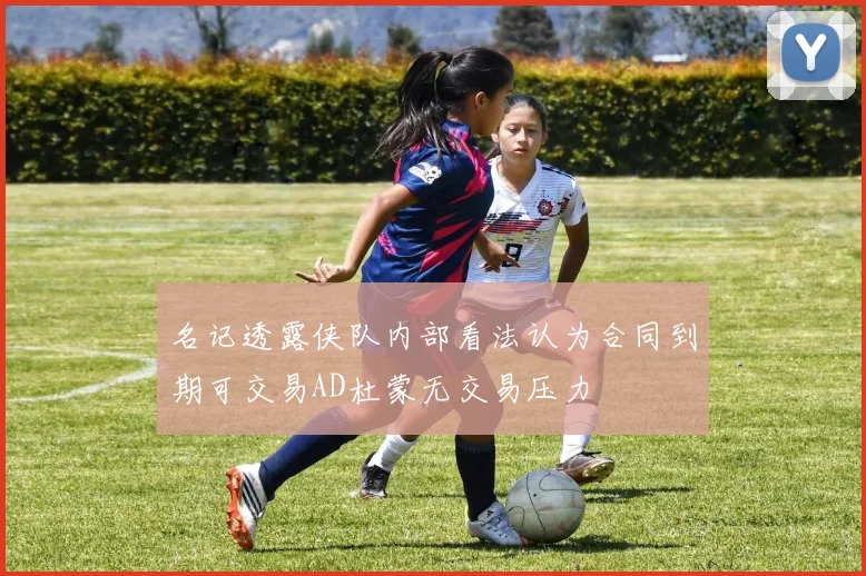名记透露侠队内部看法认为合同到期可交易AD杜蒙无交易压力