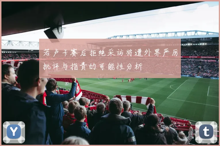 若卢卡赛后拒绝采访将遭外界严厉批评与指责的可能性分析