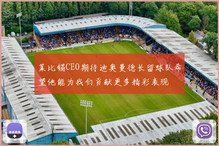 莱比锡CEO期待迪奥曼德长留球队希望他能为我们贡献更多精彩表现