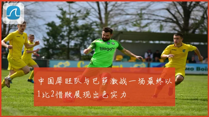 中国犀旺队与巴萨激战一场最终以1比2惜败展现出色实力