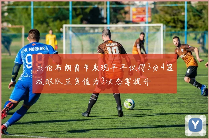 杰伦布朗首节表现平平仅得3分4篮板球队正负值为3状态需提升