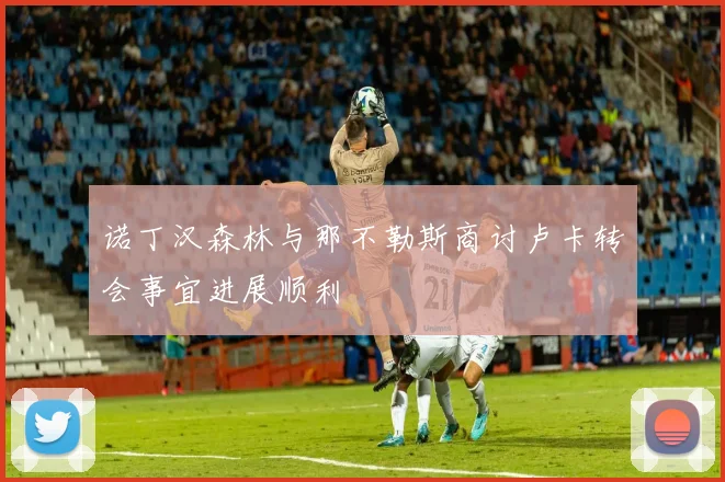 诺丁汉森林与那不勒斯商讨卢卡转会事宜进展顺利