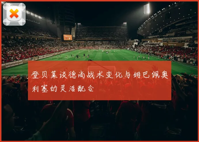 登贝莱谈德尚战术变化与姆巴佩奥利塞的灵活配合