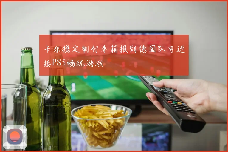 卡尔携定制行李箱报到德国队可连接PS5畅玩游戏