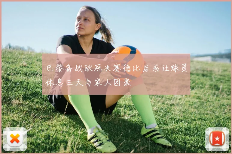 巴黎备战欧冠决赛德比后或让球员休息三天与家人团聚