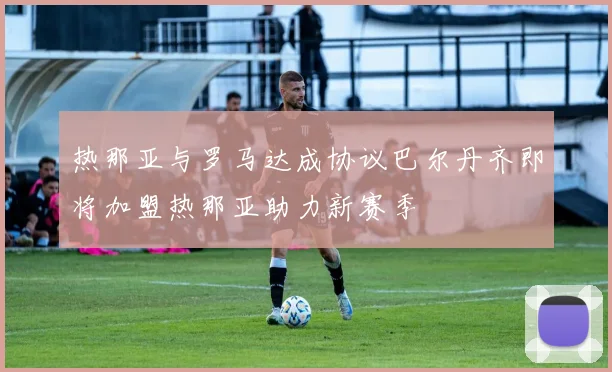 热那亚与罗马达成协议巴尔丹齐即将加盟热那亚助力新赛季