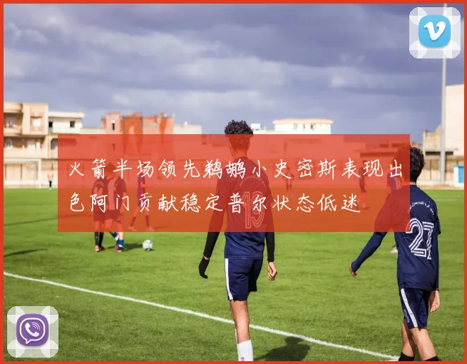 火箭半场领先鹈鹕小史密斯表现出色阿门贡献稳定普尔状态低迷