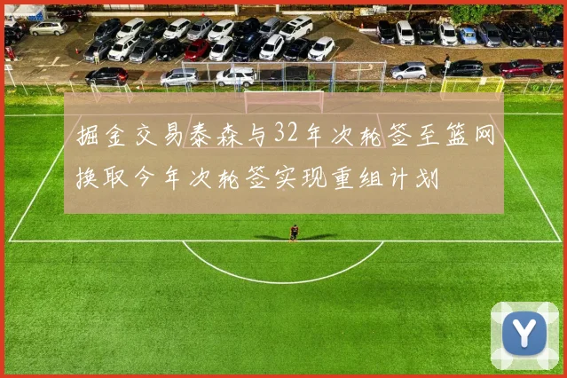 掘金交易泰森与32年次轮签至篮网换取今年次轮签实现重组计划