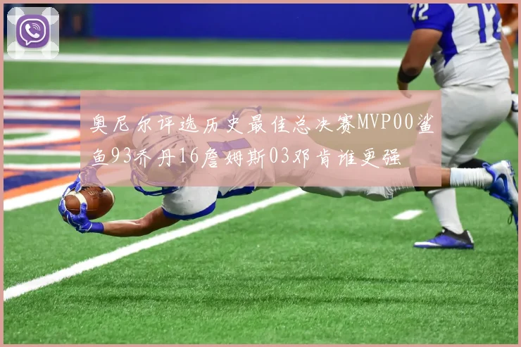 奥尼尔评选历史最佳总决赛MVP00鲨鱼93乔丹16詹姆斯03邓肯谁更强