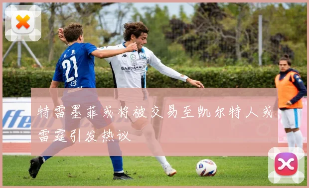 特雷墨菲或将被交易至凯尔特人或雷霆引发热议