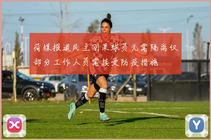 荷媒报道民主刚果球员无需隔离仅部分工作人员需接受防疫措施
