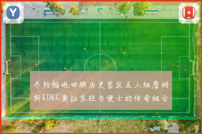 乔约翰逊回顾历史首发五人组詹姆斯KDKG奥拉朱旺与便士的传奇组合