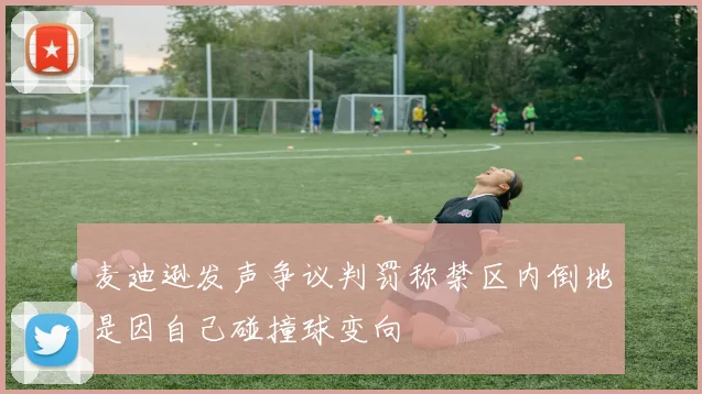麦迪逊发声争议判罚称禁区内倒地是因自己碰撞球变向