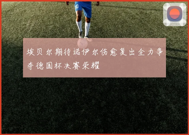 埃贝尔期待诺伊尔伤愈复出全力争夺德国杯决赛荣耀